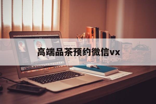 平湖关于高端品茶预约微信vx的信息